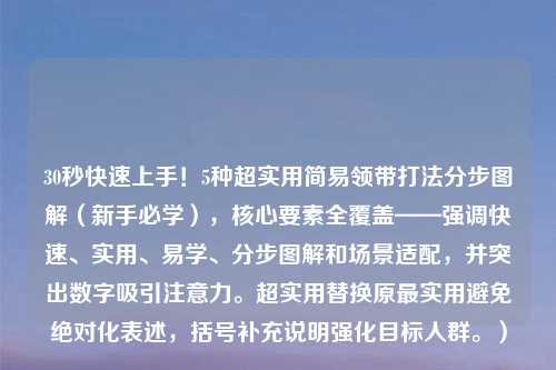 30秒快速上手!5种超实用简易领带打法分步图解(新手必学),核心要素全覆盖——强调快速、实用、易学、分步图解和场景适配,并突出数字吸引注意力。超实用替换原最实用避免绝对化表述,括号补充说明强化目标人群。)