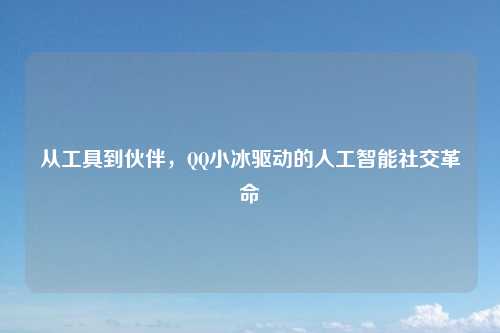 从工具到伙伴,QQ小冰驱动的人工智能社交革命