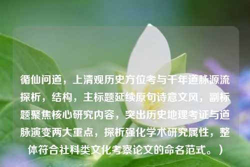 循仙问道，上清观历史方位考与千年道脉源流探析，结构，主标题延续原句诗意文风，副标题聚焦核心研究内容，突出历史地理考证与道脉演变两大重点，探析强化学术研究属性，整体符合社科类文化考察论文的命名范式。）