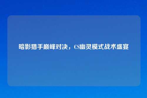 暗影猎手巅峰对决，CS幽灵模式战术盛宴
