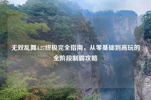 无双乱舞4.27终极完全指南，从零基础到高玩的全阶段制霸攻略