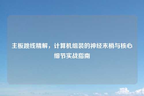 主板跳线精解，计算机组装的神经末梢与核心细节实战指南