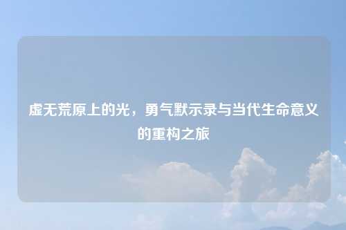 虚无荒原上的光，勇气默示录与当代生命意义的重构之旅
