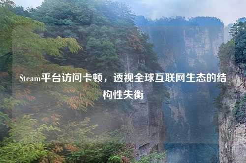 Steam平台访问卡顿，透视全球互联网生态的结构性失衡