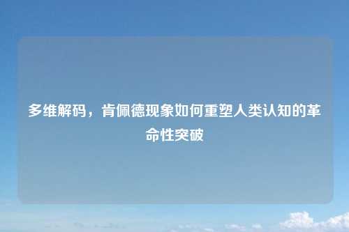 多维解码，肯佩德现象如何重塑人类认知的革命性突破