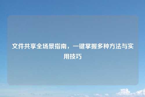 文件共享全场景指南，一键掌握多种方法与实用技巧