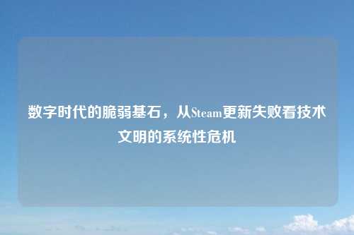 数字时代的脆弱基石，从Steam更新失败看技术文明的系统性危机