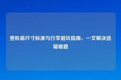 登机箱尺寸标准与行李避坑指南,一文解决选箱难题