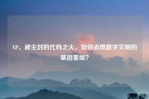 XP,被尘封的代码之火,如何点燃数字文明的基因重组?