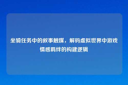坐骑任务中的叙事触媒，解码虚拟世界中游戏情感羁绊的构建逻辑