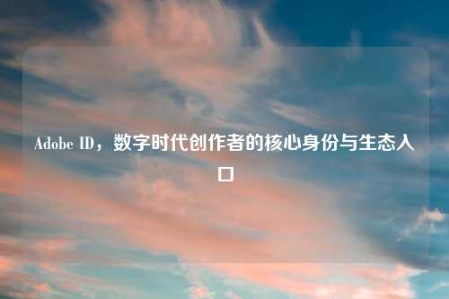 Adobe ID，数字时代创作者的核心身份与生态入口
