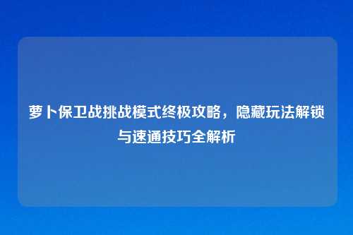 萝卜保卫战挑战模式终极攻略，隐藏玩法解锁与速通技巧全解析