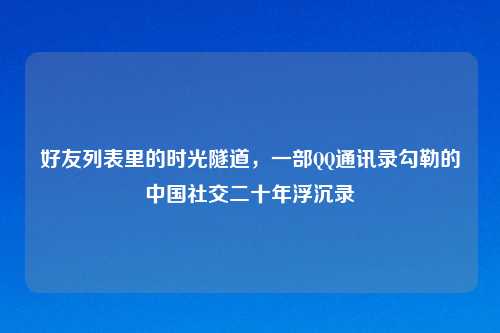 好友列表里的时光隧道，一部QQ通讯录勾勒的中国社交二十年浮沉录