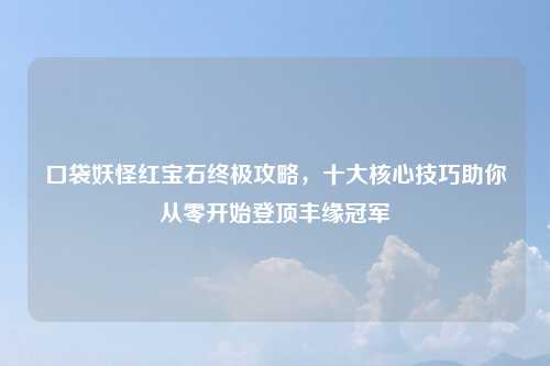 口袋妖怪红宝石终极攻略，十大核心技巧助你从零开始登顶丰缘冠军