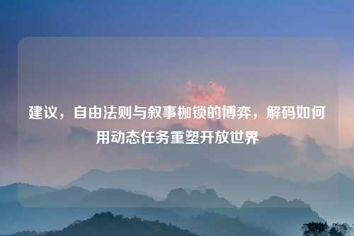 建议,自由法则与叙事枷锁的博弈,解码如何用动态任务重塑开放世界