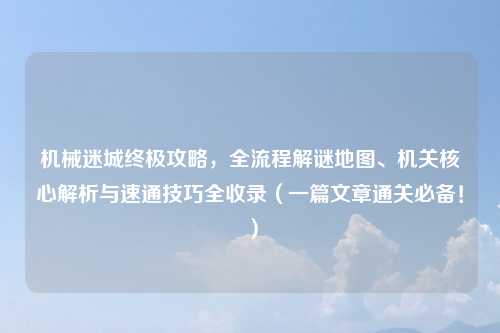 机械迷城终极攻略，全流程解谜地图、机关核心解析与速通技巧全收录（一篇文章通关必备！）
