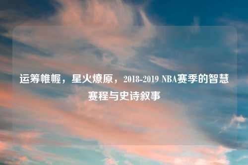 运筹帷幄,星火燎原,2018-2019 NBA赛季的智慧赛程与史诗叙事