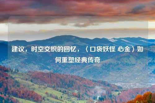 建议,时空交织的回忆,〈口袋妖怪 心金〉如何重塑经典传奇