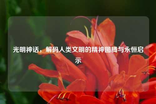 光明神话，解码人类文明的精神图腾与永恒启示