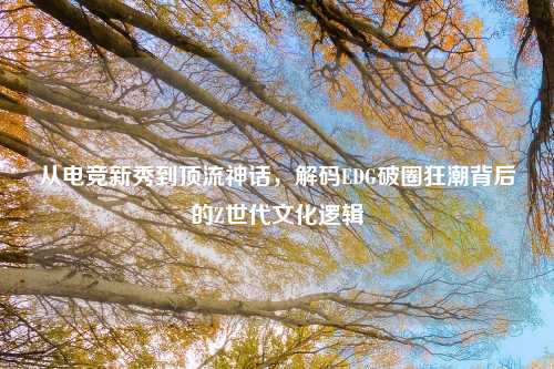 从电竞新秀到顶流神话，解码EDG破圈狂潮背后的Z世代文化逻辑