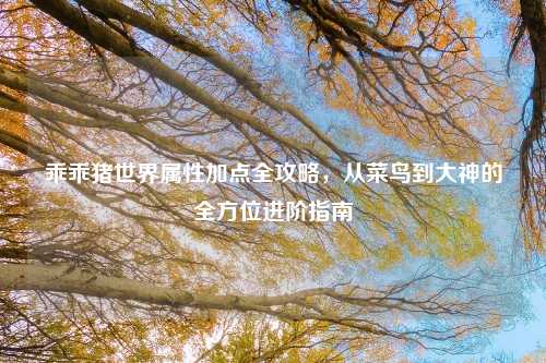 乖乖猪世界属性加点全攻略，从菜鸟到大神的全方位进阶指南