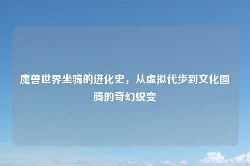 魔兽世界坐骑的进化史，从虚拟代步到文化图腾的奇幻蜕变