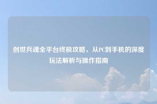 创世兵魂全平台终极攻略，从PC到手机的深度玩法解析与操作指南