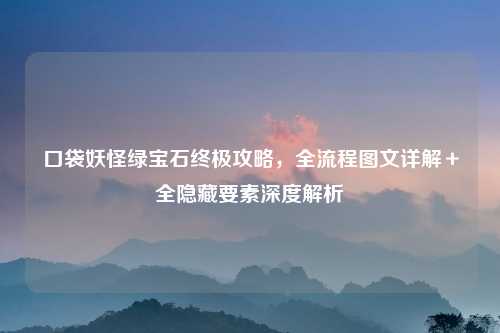 口袋妖怪绿宝石终极攻略，全流程图文详解＋全隐藏要素深度解析