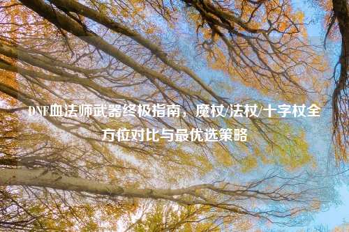 DNF血法师武器终极指南，魔杖/法杖/十字杖全方位对比与最优选策略