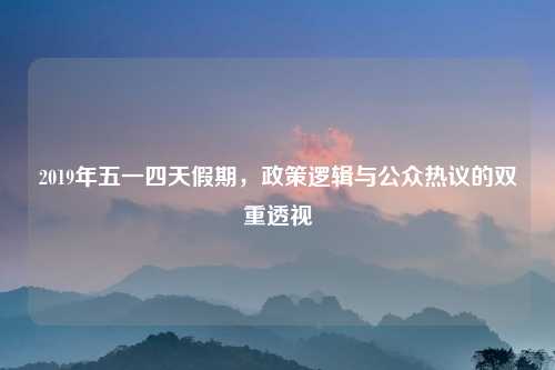 2019年五一四天假期,政策逻辑与公众热议的双重透视