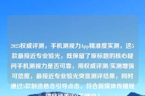 2023权威评测，手机测视力App精准度实测，这5款最接近专业验光，既保留了原标题的核心疑问手机测视力是否可靠，用权威评测/实测增强可信度，最接近专业验光突显测评结果，同时通过5款制造悬念引导点击，符合新媒体传播规律且涵盖SEO关键词）