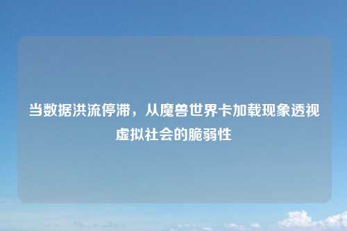 当数据洪流停滞，从魔兽世界卡加载现象透视虚拟社会的脆弱性