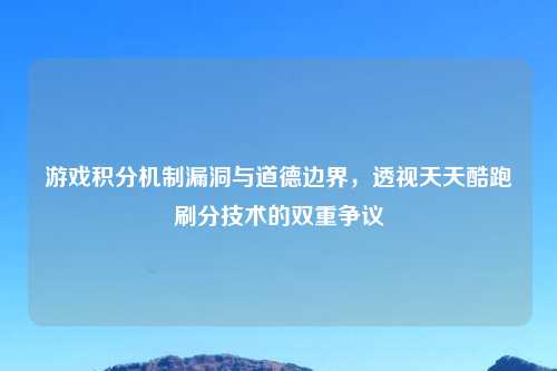 游戏积分机制漏洞与道德边界，透视天天酷跑刷分技术的双重争议