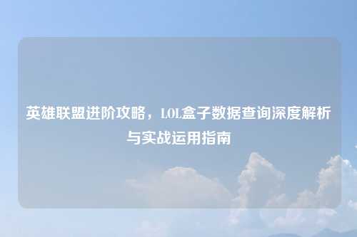英雄联盟进阶攻略,LOL盒子数据查询深度解析与实战运用指南