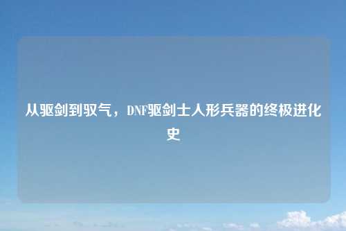 从驱剑到驭气,DNF驱剑士人形兵器的终极进化史