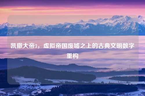 凯撒大帝3，虚拟帝国废墟之上的古典文明数字重构