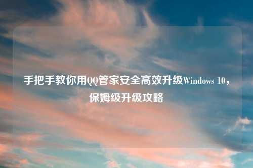 手把手教你用QQ管家安全高效升级Windows 10,保姆级升级攻略