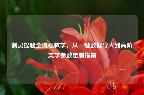 剑灵捏脸全流程教学，从一键数据导入到高阶美学参数定制指南