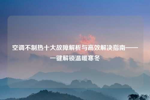 空调不制热十大故障解析与高效解决指南——一键解锁温暖寒冬