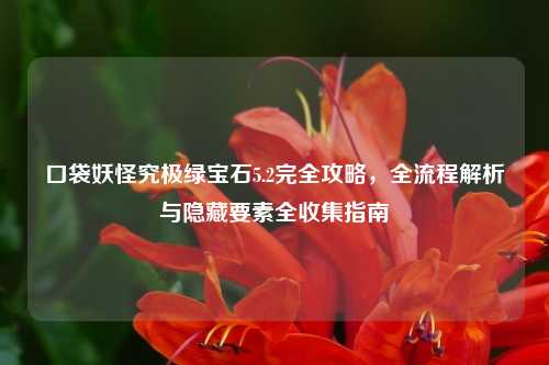 口袋妖怪究极绿宝石5.2完全攻略，全流程解析与隐藏要素全收集指南