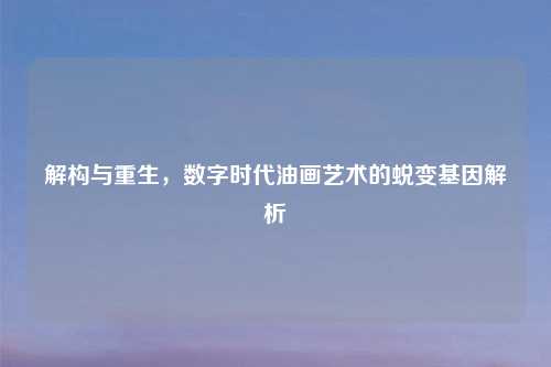 解构与重生,数字时代油画艺术的蜕变基因解析