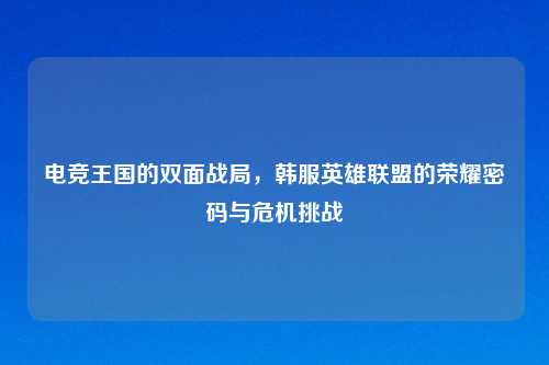 电竞王国的双面战局，韩服英雄联盟的荣耀密码与危机挑战