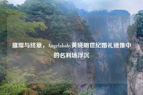 璀璨与终章，Angelababy黄晓明世纪婚礼镜像中的名利场浮沉