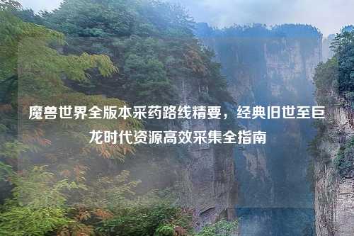魔兽世界全版本采药路线精要,经典旧世至巨龙时代资源高效采集全指南