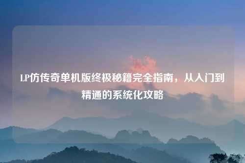 LP仿传奇单机版终极秘籍完全指南，从入门到精通的系统化攻略