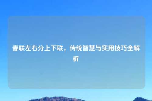 春联左右分上下联,传统智慧与实用技巧全解析
