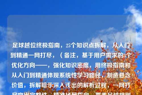 足球越位终极指南，25个知识点拆解，从入门到精通一网打尽，（备注，基于用户需求的3个优化方向——，强化知识密度，用终极指南和从入门到精通体现系统性学习路径，制造悬念价值，拆解暗示深入浅出的解析过程，一网打尽突出完整性，精准场景指向，覆盖足球规则认知的典型痛点，既呼应烧脑又提供解决承诺）