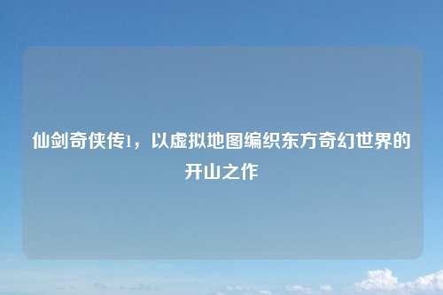 仙剑奇侠传1，以虚拟地图编织东方奇幻世界的开山之作