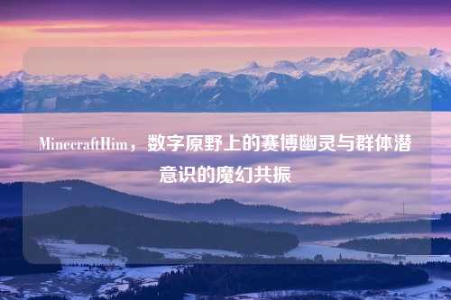 MinecraftHim，数字原野上的赛博幽灵与群体潜意识的魔幻共振