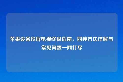 苹果设备投屏电视终极指南,四种方法详解与常见问题一网打尽